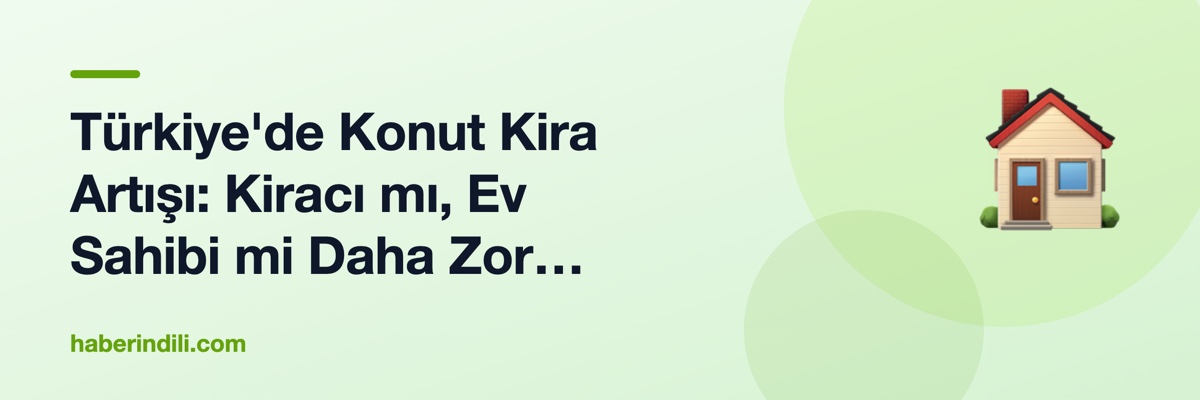 Türkiye'de Konut Kira Artışı: Kiracı mı, Ev Sahibi mi Daha Zor Durumda?